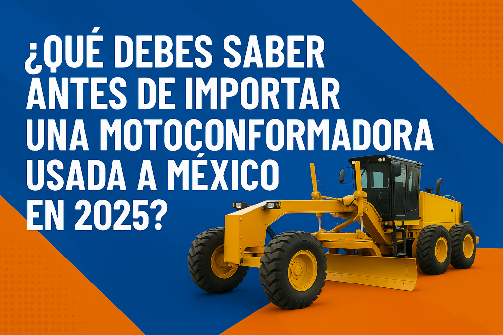 ¿Qué debes saber antes de importar una motoconformadora usada a México en 2025?